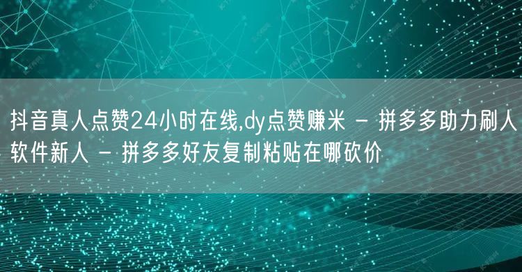 抖音真人点赞24小时在线,dy点赞赚米 