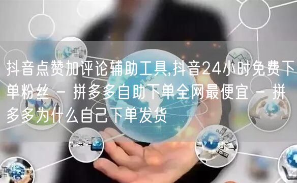 抖音点赞加评论辅助工具,抖音24小时免费