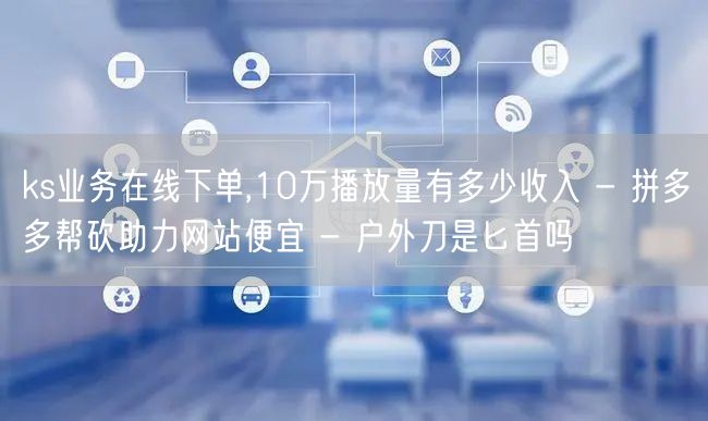 ks业务在线下单,10万播放量有多少收入