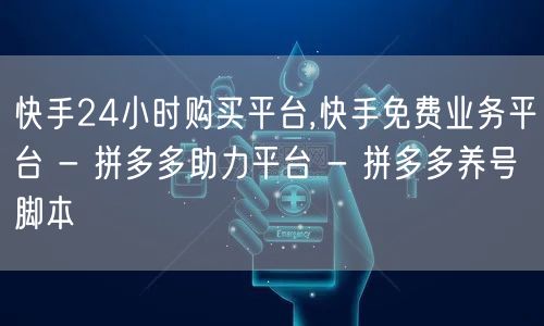 快手24小时购买平台,快手免费业务平台 