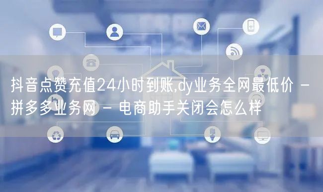 抖音点赞充值24小时到账,dy业务全网最